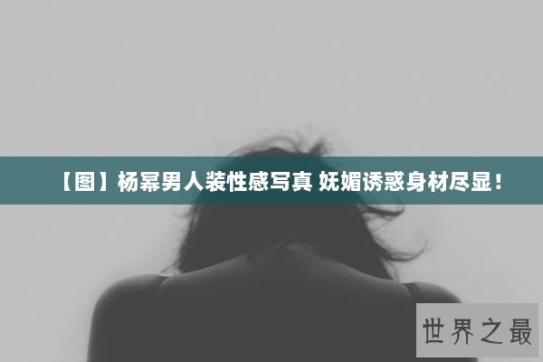 【图】杨幂男人装性感写真 妩媚诱惑身材尽显！