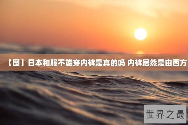 【图】日本和服不能穿内裤是真的吗 内裤居然是由西方 【图】日本和服不能穿内裤是真的吗 内裤居然是由西方