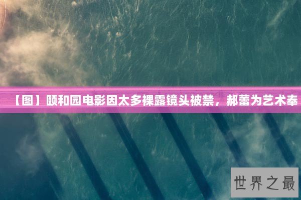 【图】颐和园电影因太多裸露镜头被禁,郝蕾为艺术奉 【图】颐和园电影因太多裸露镜头被禁,郝蕾为艺术奉