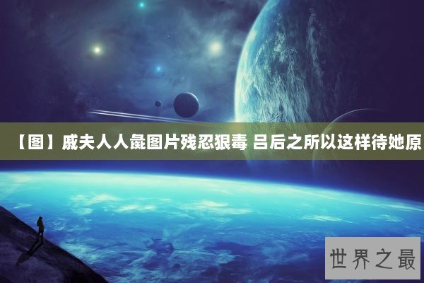 【图】戚夫人人彘图片残忍狠毒 吕后之所以这样待她原 【图】戚夫人人彘图片残忍狠毒 吕后之所以这样待她原