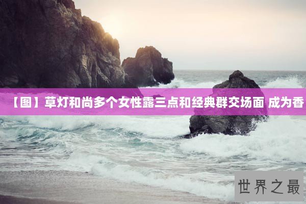 【图】草灯和尚多个女性露三点和经典群交场面 成为香