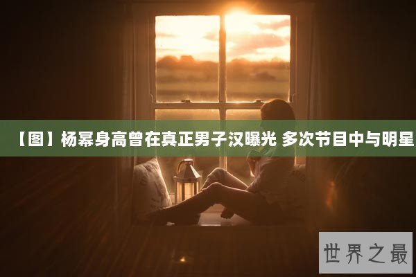【图】杨幂身高曾在真正男子汉曝光 多次节目中与明星 【图】杨幂身高曾在真正男子汉曝光 多次节目中与明星