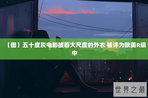 【图】五十度灰电影披着大尺度的外衣 被评为欧美R级中 【图】五十度灰电影披着大尺度的外衣 被评为欧美R级中