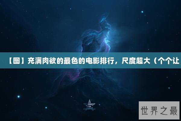 【图】充满肉欲的最色的电影排行,尺度超大(个个让 【图】充满肉欲的最色的电影排行,尺度超大(个个让