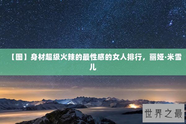 【图】身材超级火辣的最性感的女人排行,丽娅·米雪儿 【图】身材超级火辣的最性感的女人排行,丽娅·米雪儿