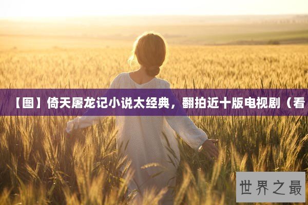 【图】倚天屠龙记小说太经典,翻拍近十版电视剧(看 【图】倚天屠龙记小说太经典,翻拍近十版电视剧(看