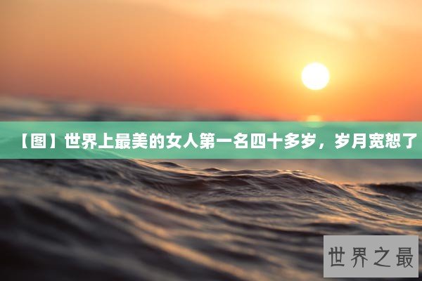 【图】世界上最美的女人第一名四十多岁,岁月宽恕了 【图】世界上最美的女人第一名四十多岁,岁月宽恕了