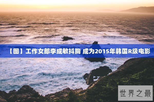 【图】工作女郎李成敏抖胸 成为2015年韩国R级电影 【图】工作女郎李成敏抖胸 成为2015年韩国R级电影