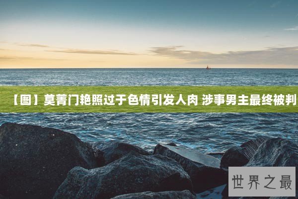 【图】莫菁门艳照过于色情引发人肉 涉事男主最终被判 【图】莫菁门艳照过于色情引发人肉 涉事男主最终被判