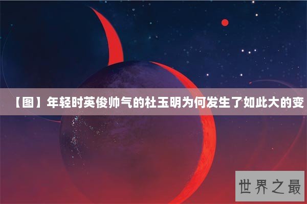 【图】年轻时英俊帅气的杜玉明为何发生了如此大的变