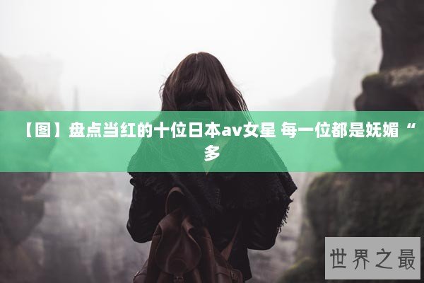 【图】盘点当红的十位日本av女星 每一位都是妩媚“多 【图】盘点当红的十位日本av女星 每一位都是妩媚“多