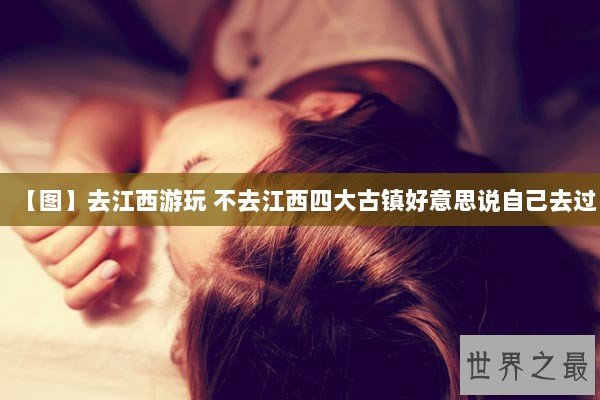 【图】去江西游玩 不去江西四大古镇好意思说自己去过