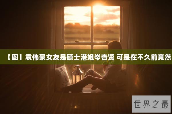 【图】袁伟豪女友是硕士港姐岑杏贤 可是在不久前竟然
