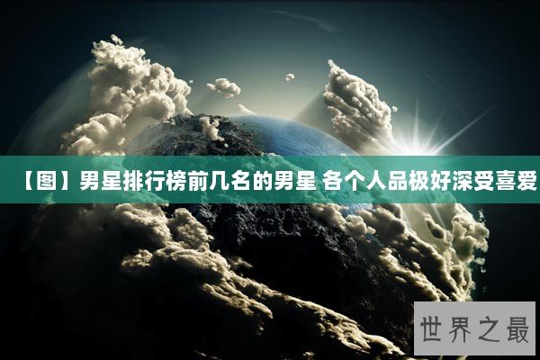 【图】男星排行榜前几名的男星 各个人品极好深受喜爱