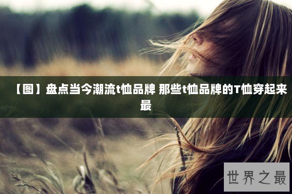 【图】盘点当今潮流t恤品牌 那些t恤品牌的T恤穿起来最