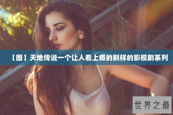 【图】天地传说一个让人看上瘾的别样的影视剧系列