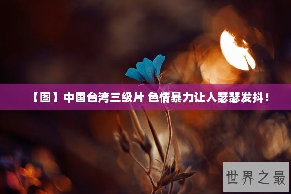 【图】中国台湾三级片 色情暴力让人瑟瑟发抖！