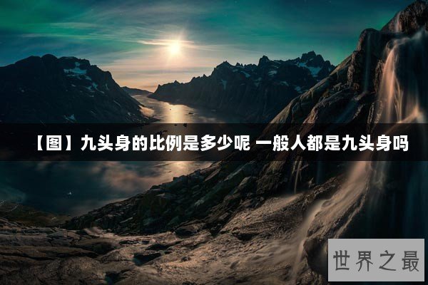 【图】九头身的比例是多少呢 一般人都是九头身吗