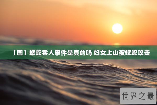 【图】蟒蛇吞人事件是真的吗 妇女上山被蟒蛇攻击