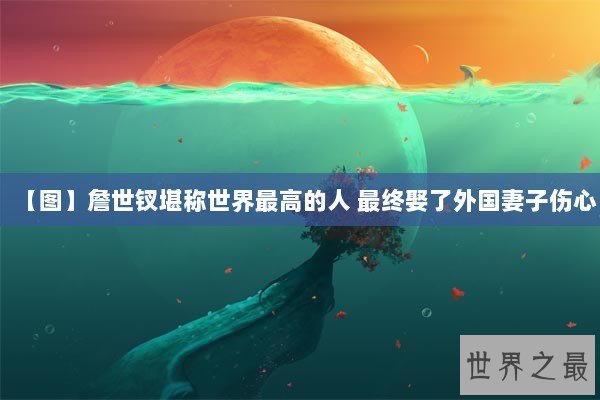 【图】詹世钗堪称世界最高的人 最终娶了外国妻子伤心