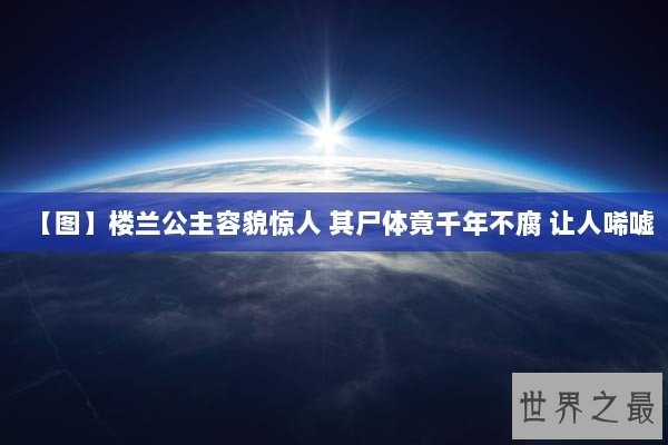 【图】楼兰公主容貌惊人 其尸体竟千年不腐 让人唏嘘