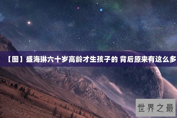 【图】盛海琳六十岁高龄才生孩子的 背后原来有这么多