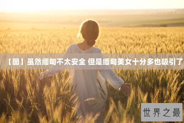 【图】虽然缅甸不太安全 但是缅甸美女十分多也吸引了