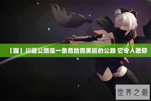 【图】川藏公路是一条危险而美丽的公路 它令人敬仰