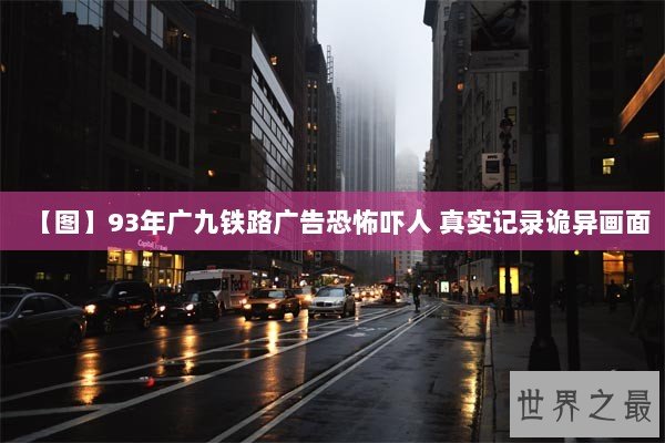 【图】93年广九铁路广告恐怖吓人 真实记录诡异画面 【图】93年广九铁路广告恐怖吓人 真实记录诡异画面
