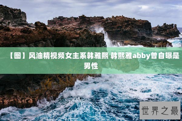 【图】风油精视频女主系韩雅熙 韩熙雅abby曾自曝是男性