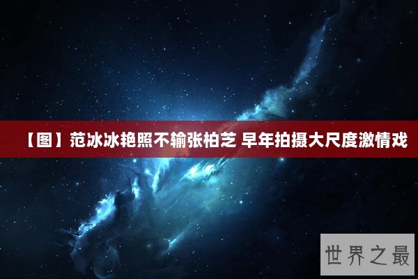 【图】范冰冰艳照不输张柏芝 早年拍摄大尺度激情戏