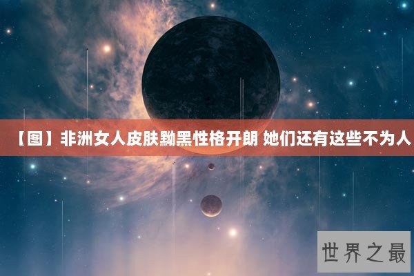 【图】非洲女人皮肤黝黑性格开朗 她们还有这些不为人