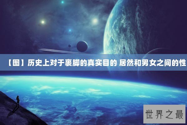 【图】历史上对于裹脚的真实目的 居然和男女之间的性