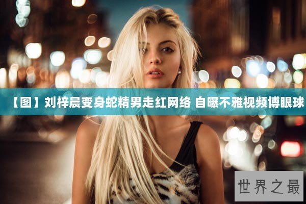 【图】刘梓晨变身蛇精男走红网络 自曝不雅视频博眼球