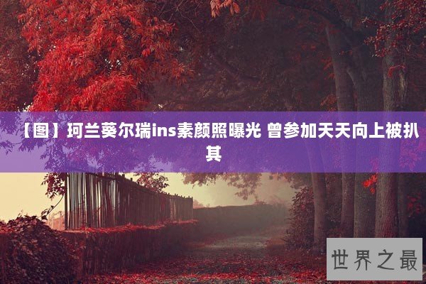 【图】珂兰葵尔瑞ins素颜照曝光 曾参加天天向上被扒其