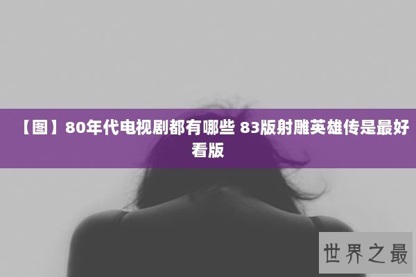 【图】80年代电视剧都有哪些 83版射雕英雄传是最好看版