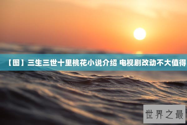 【图】三生三世十里桃花小说介绍 电视剧改动不大值得