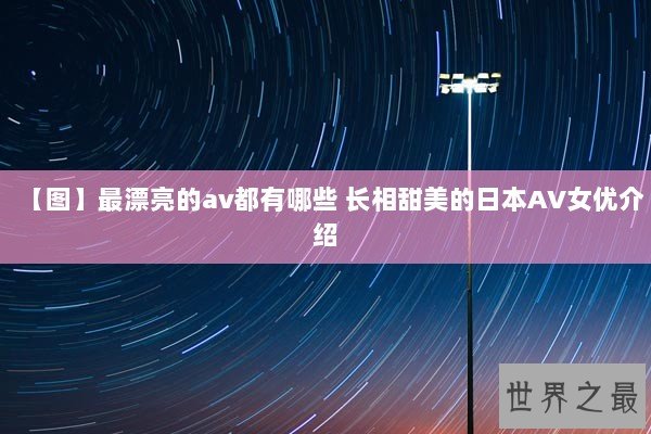 【图】最漂亮的av都有哪些 长相甜美的日本AV女优介绍