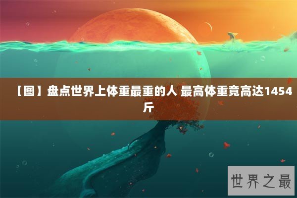 【图】盘点世界上体重最重的人 最高体重竟高达1454斤