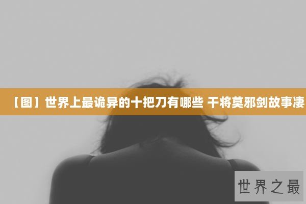 【图】世界上最诡异的十把刀有哪些 干将莫邪剑故事凄