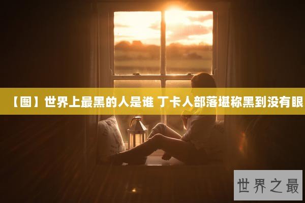 【图】世界上最黑的人是谁 丁卡人部落堪称黑到没有眼 【图】世界上最黑的人是谁 丁卡人部落堪称黑到没有眼