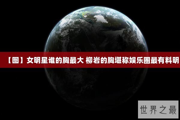 【图】女明星谁的胸最大 柳岩的胸堪称娱乐圈最有料明