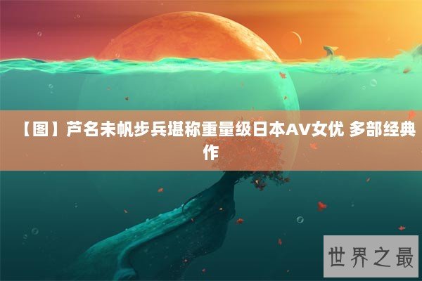 【图】芦名未帆步兵堪称重量级日本AV女优 多部经典作