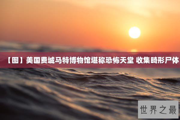 【图】美国费城马特博物馆堪称恐怖天堂 收集畸形尸体