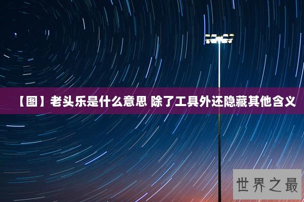 【图】老头乐是什么意思 除了工具外还隐藏其他含义