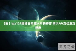 【图】ipz127堪称日本成人片的神作 两大AV女优演戏经典