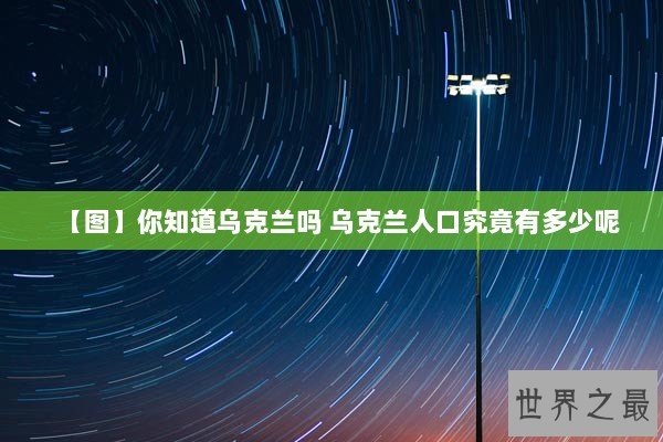 【图】你知道乌克兰吗 乌克兰人口究竟有多少呢