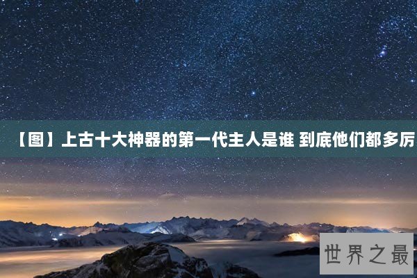 【图】上古十大神器的第一代主人是谁 到底他们都多厉