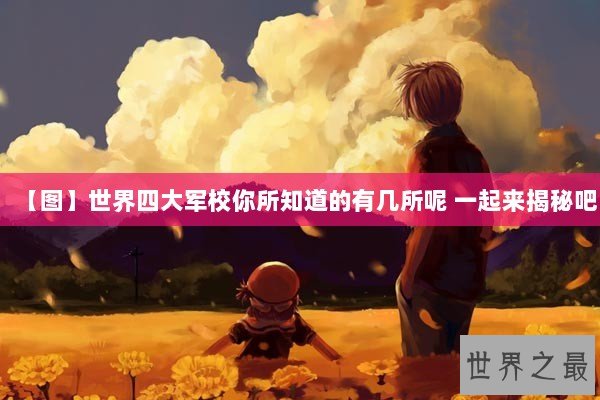【图】世界四大军校你所知道的有几所呢 一起来揭秘吧