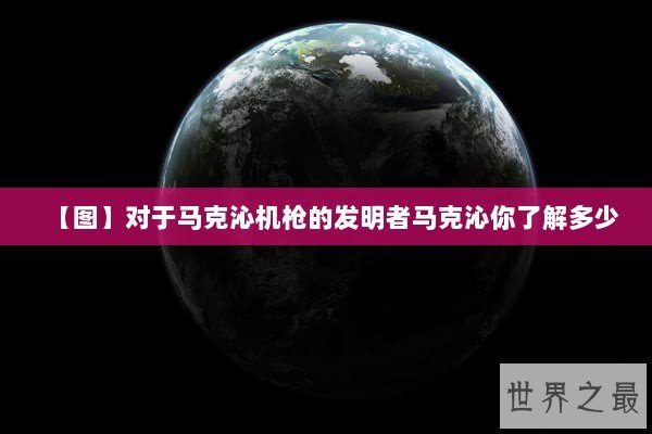 【图】对于马克沁机枪的发明者马克沁你了解多少